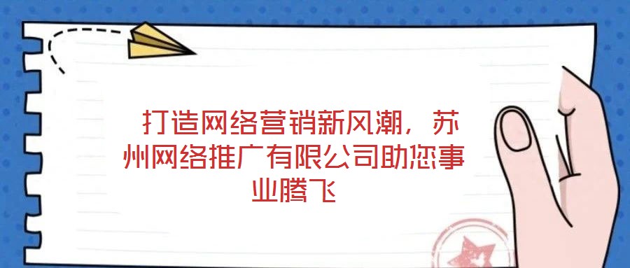 打造網(wǎng)絡(luò)營(yíng)銷新風(fēng)潮,蘇州網(wǎng)絡(luò)推廣有限公司助您事業(yè)騰飛