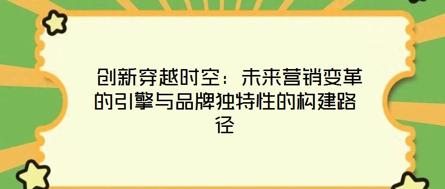 創(chuàng)新穿越時空:未來營銷變革的引擎與品牌獨特性的構建路徑