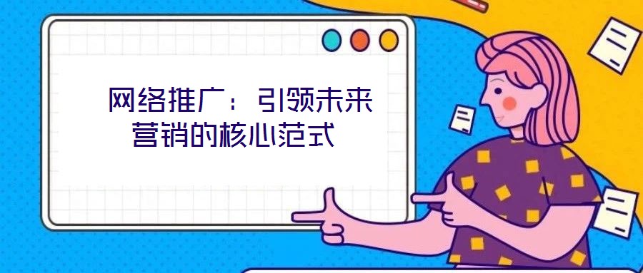 網(wǎng)絡(luò)推廣:引領(lǐng)未來營銷的核心范式