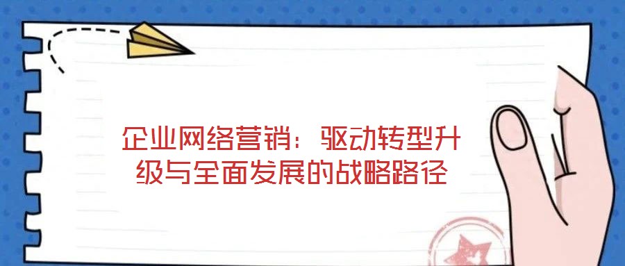 企業(yè)網(wǎng)絡(luò)營(yíng)銷(xiāo):驅(qū)動(dòng)轉(zhuǎn)型升級(jí)與全面發(fā)展的戰(zhàn)略路徑