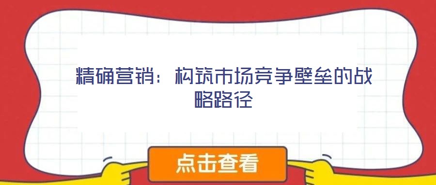 精確營銷：構(gòu)筑市場競爭壁壘的戰(zhàn)略路徑