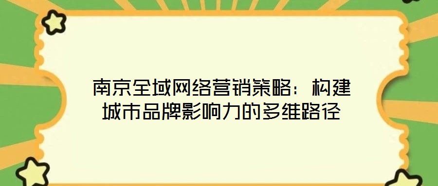 南京全域網(wǎng)絡營銷策略:構(gòu)建城市品牌影響力的多維路徑