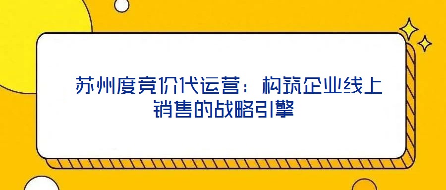 蘇州度競價代運營:構(gòu)筑企業(yè)線上銷售的戰(zhàn)略引擎