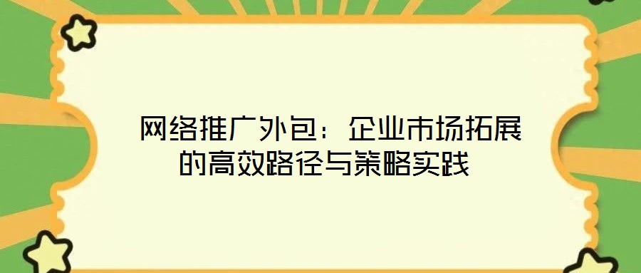 網(wǎng)絡推廣外包:企業(yè)市場拓展的高效路徑與策略實踐