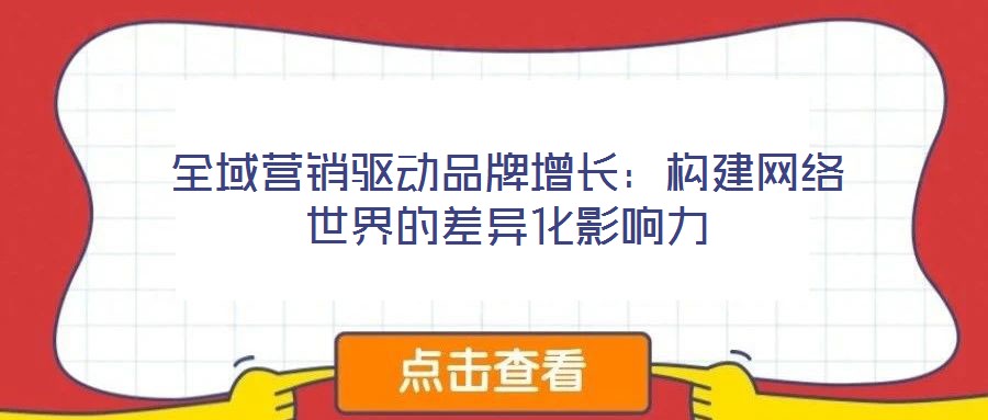 全域營銷驅(qū)動品牌增長:構(gòu)建網(wǎng)絡世界的差異化影響力