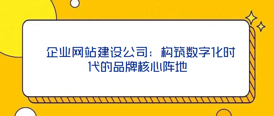 企業(yè)網(wǎng)站建設(shè)公司:構(gòu)筑數(shù)字化時代的品牌核心陣地