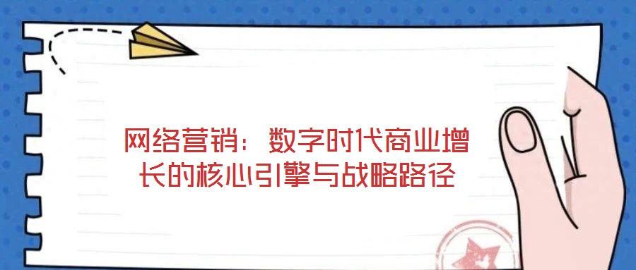 網絡營銷:數(shù)字時代商業(yè)增長的核心引擎與戰(zhàn)略路徑