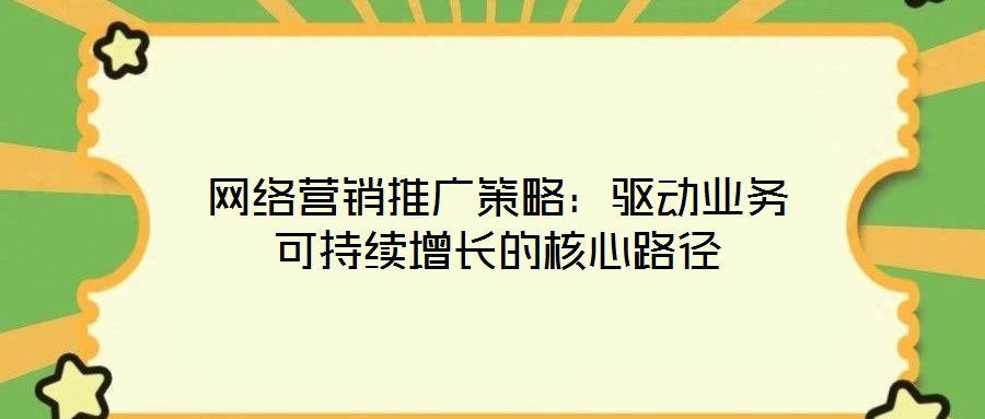 網(wǎng)絡營銷推廣策略：驅動業(yè)務可持續(xù)增長的核心路徑
