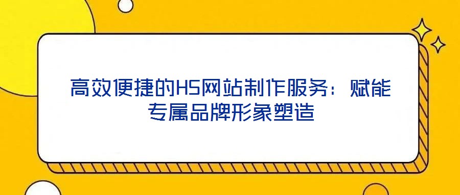 高效便捷的H5網(wǎng)站制作服務(wù):賦能專屬品牌形象塑造
