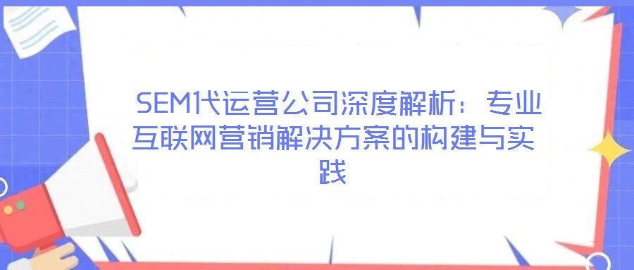  SEM代運營公司深度解析：專業(yè)互聯(lián)網(wǎng)營銷解決方案的構建與實踐