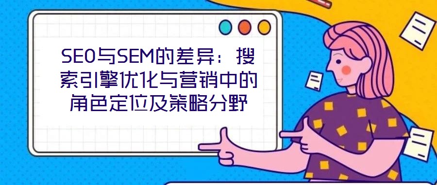 SEO與SEM的差異:搜索引擎優(yōu)化與營(yíng)銷(xiāo)中的角色定位及策略分野