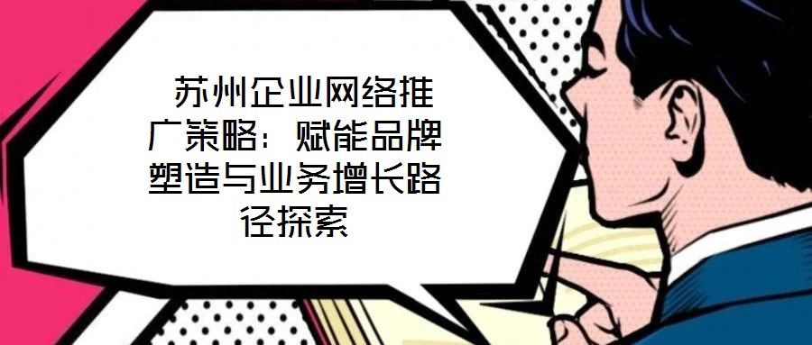 蘇州企業(yè)網(wǎng)絡(luò)推廣策略:賦能品牌塑造與業(yè)務(wù)增長路徑探索