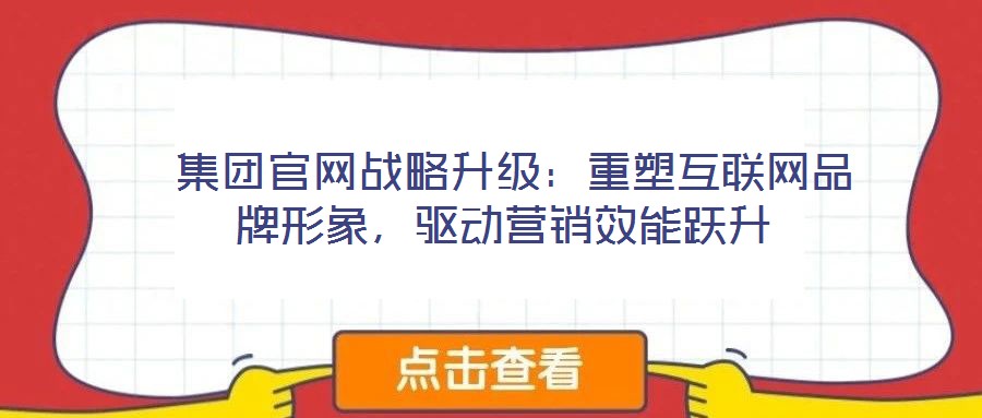 集團(tuán)官網(wǎng)戰(zhàn)略升級(jí):重塑互聯(lián)網(wǎng)品牌形象,驅(qū)動(dòng)營銷效能躍升