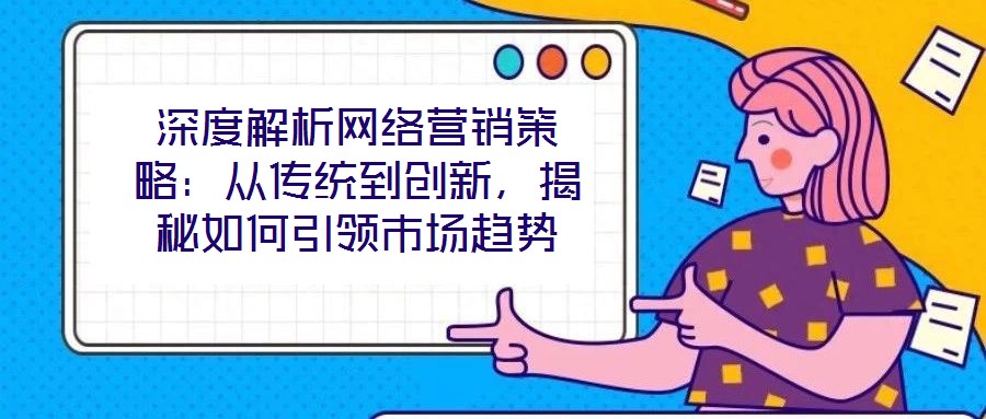 深度解析網(wǎng)絡(luò)營(yíng)銷策略:從傳統(tǒng)到創(chuàng)新,揭秘如何引領(lǐng)市場(chǎng)趨勢(shì)