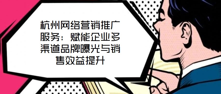 杭州網(wǎng)絡(luò)營(yíng)銷(xiāo)推廣服務(wù):賦能企業(yè)多渠道品牌曝光與銷(xiāo)售效益提升