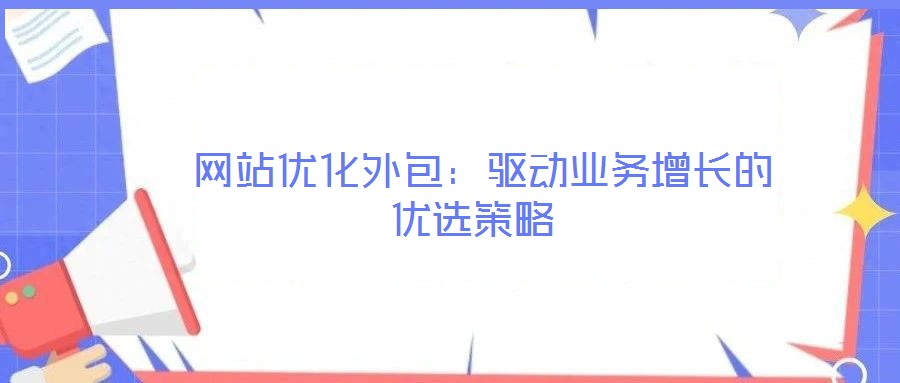 網(wǎng)站優(yōu)化外包:驅(qū)動(dòng)業(yè)務(wù)增長的優(yōu)選策略