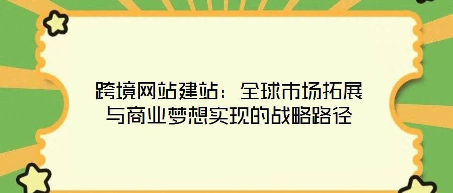 跨境網(wǎng)站建站:全球市場(chǎng)拓展與商業(yè)夢(mèng)想實(shí)現(xiàn)的戰(zhàn)略路徑