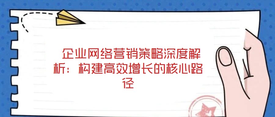 企業(yè)網(wǎng)絡(luò)營(yíng)銷策略深度解析:構(gòu)建高效增長(zhǎng)的核心路徑