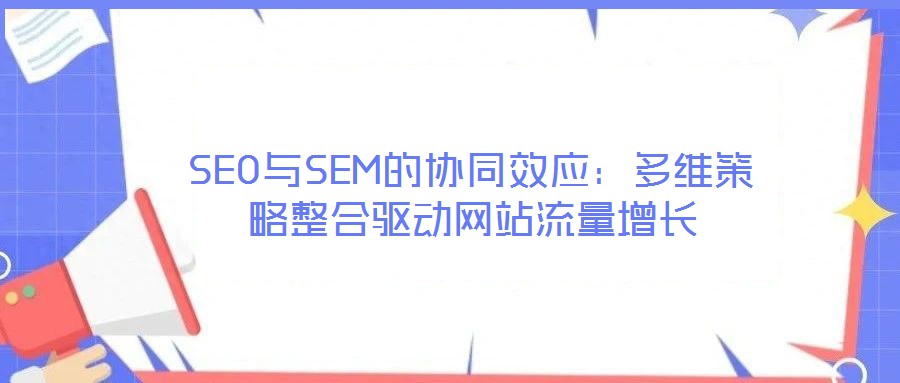 SEO與SEM的協(xié)同效應(yīng):多維策略整合驅(qū)動網(wǎng)站流量增長