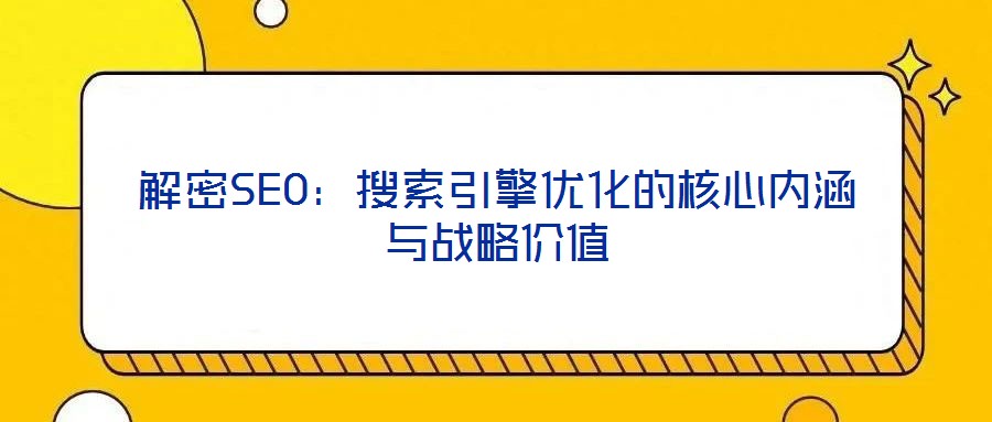 解密SEO:搜索引擎優(yōu)化的核心內涵與戰(zhàn)略價值