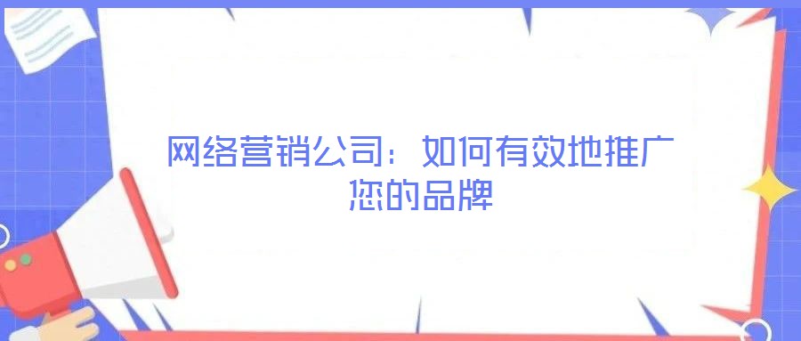 網(wǎng)絡(luò)營(yíng)銷公司:如何有效地推廣您的品牌