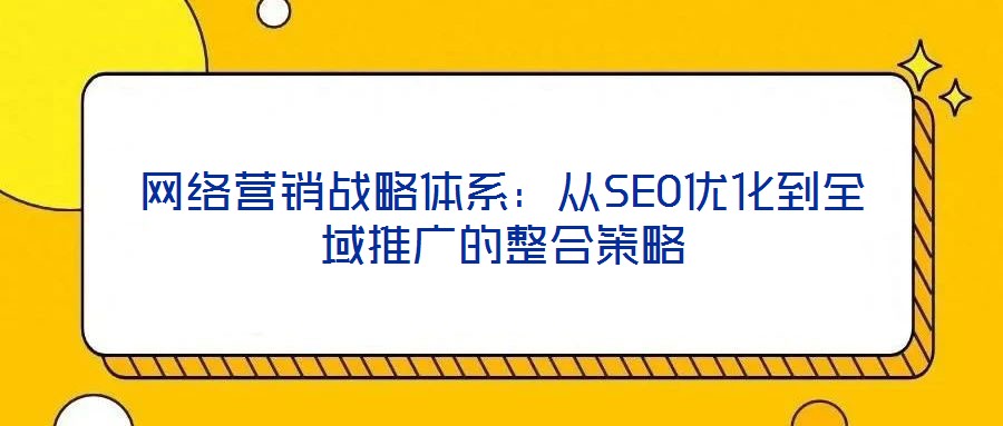 網(wǎng)絡營銷戰(zhàn)略體系:從SEO優(yōu)化到全域推廣的整合策略