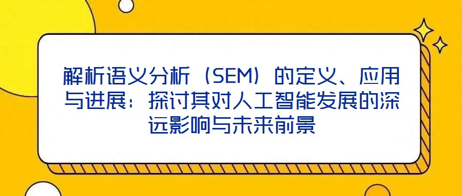 解析語義分析(SEM)的定義、應(yīng)用與進(jìn)展:探討其對人工智能發(fā)展的深遠(yuǎn)影響與未來前景