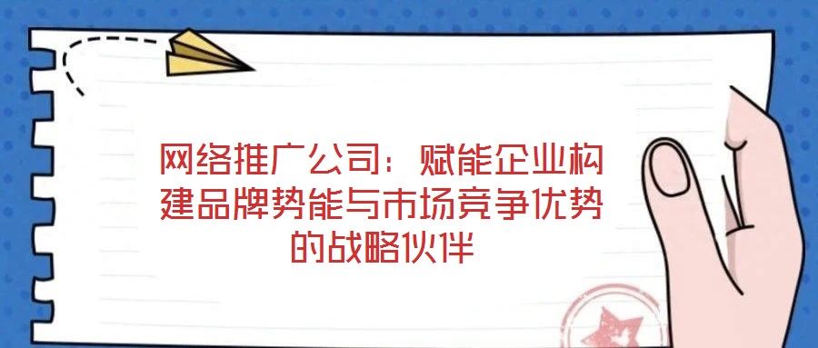 網(wǎng)絡推廣公司:賦能企業(yè)構建品牌勢能與市場競爭優(yōu)勢的戰(zhàn)略伙伴