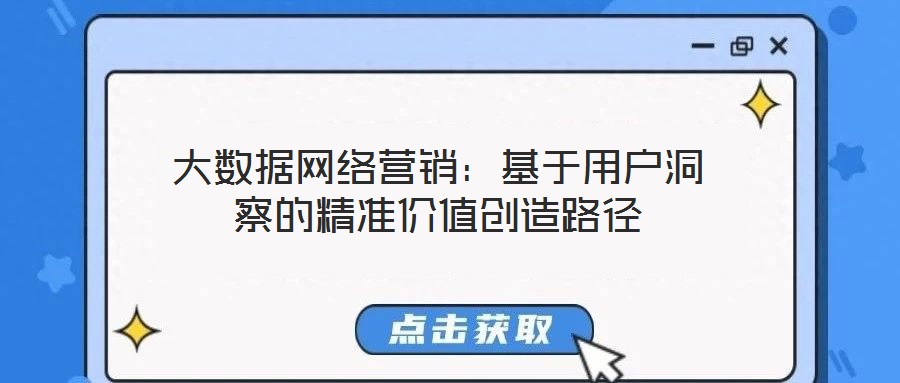 大數(shù)據(jù)網(wǎng)絡(luò)營銷:基于用戶洞察的精準(zhǔn)價(jià)值創(chuàng)造路徑