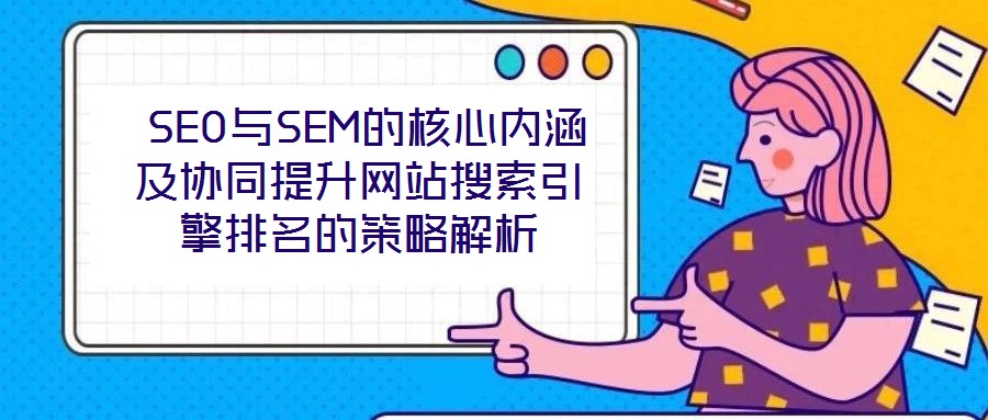 SEO與SEM的核心內(nèi)涵及協(xié)同提升網(wǎng)站搜索引擎排名的策略解析