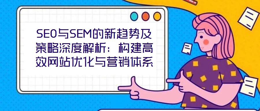 SEO與SEM的新趨勢及策略深度解析:構(gòu)建高效網(wǎng)站優(yōu)化與營銷體系
