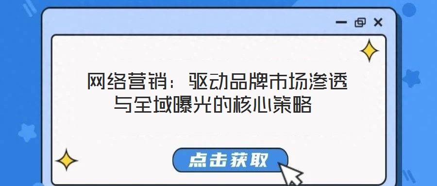 網(wǎng)絡(luò)營銷:驅(qū)動品牌市場滲透與全域曝光的核心策略
