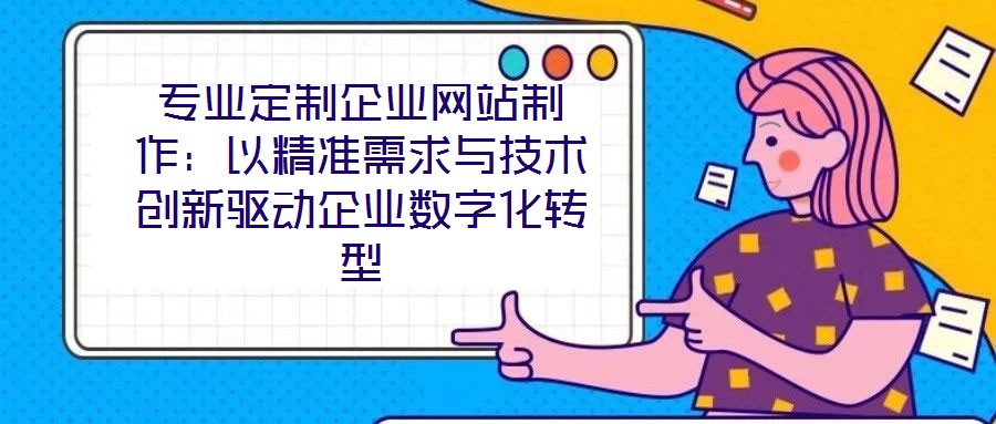 專業(yè)定制企業(yè)網(wǎng)站制作:以精準(zhǔn)需求與技術(shù)創(chuàng)新驅(qū)動(dòng)企業(yè)數(shù)字化轉(zhuǎn)型