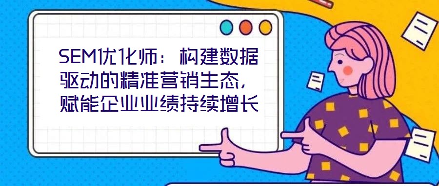 SEM優(yōu)化師:構(gòu)建數(shù)據(jù)驅(qū)動的精準營銷生態(tài),賦能企業(yè)業(yè)績持續(xù)增長