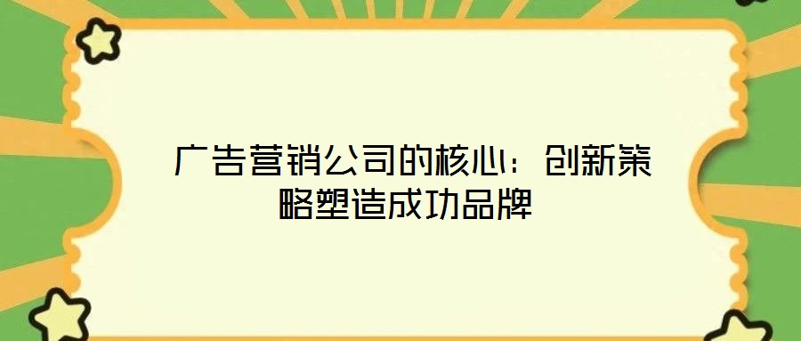 廣告營銷公司的核心:創(chuàng)新策略塑造成功品牌