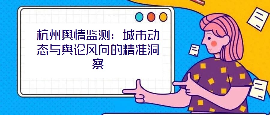 杭州輿情監(jiān)測:城市動態(tài)與輿論風(fēng)向的精準(zhǔn)洞察