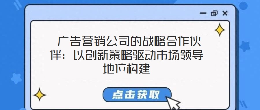 廣告營銷公司的戰(zhàn)略合作伙伴:以創(chuàng)新策略驅(qū)動市場領(lǐng)導(dǎo)地位構(gòu)建