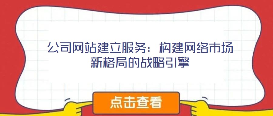 公司網(wǎng)站建立服務(wù):構(gòu)建網(wǎng)絡(luò)市場新格局的戰(zhàn)略引擎