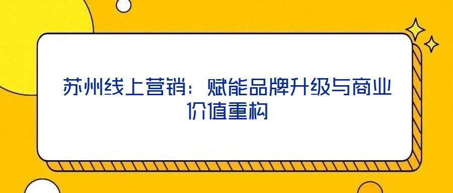 蘇州線上營(yíng)銷:賦能品牌升級(jí)與商業(yè)價(jià)值重構(gòu)
