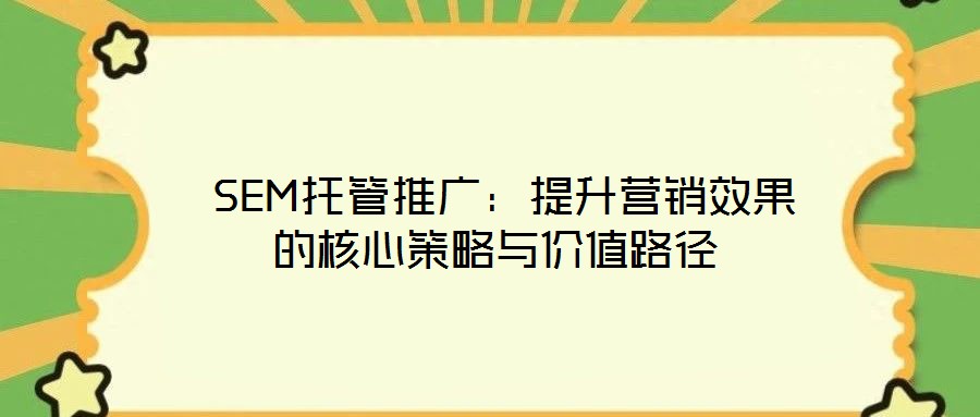 SEM托管推廣:提升營銷效果的核心策略與價值路徑