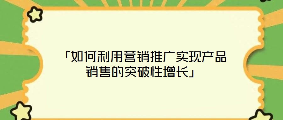 「如何利用營銷推廣實(shí)現(xiàn)產(chǎn)品銷售的突破性增長」