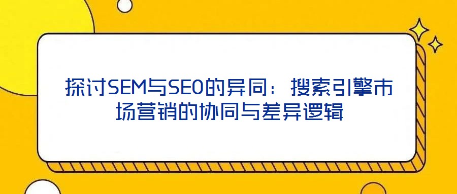 探討SEM與SEO的異同：搜索引擎市場(chǎng)營(yíng)銷的協(xié)同與差異邏輯