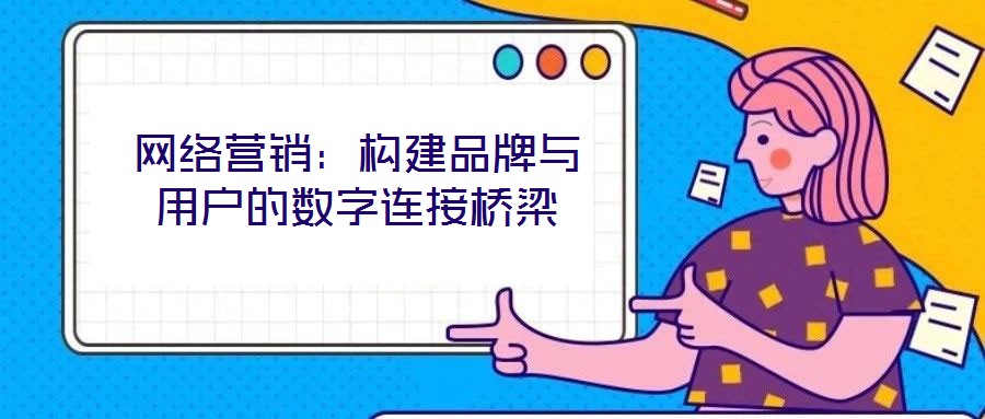 網(wǎng)絡(luò)營銷:構(gòu)建品牌與用戶的數(shù)字連接橋梁