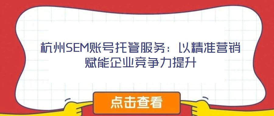 杭州SEM賬號(hào)托管服務(wù):以精準(zhǔn)營銷賦能企業(yè)競爭力提升