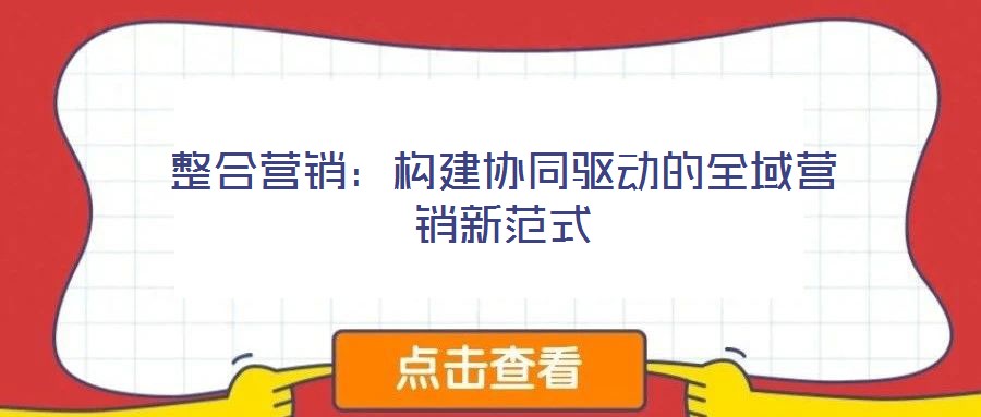 整合營(yíng)銷:構(gòu)建協(xié)同驅(qū)動(dòng)的全域營(yíng)銷新范式