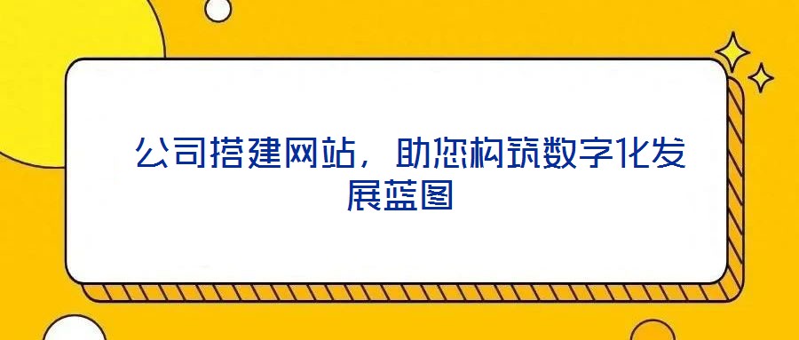  公司搭建網站，助您構筑數字化發(fā)展藍圖