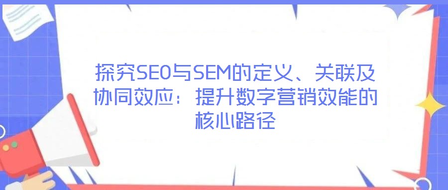 探究SEO與SEM的定義、關(guān)聯(lián)及協(xié)同效應(yīng)：提升數(shù)字營(yíng)銷效能的核心路徑