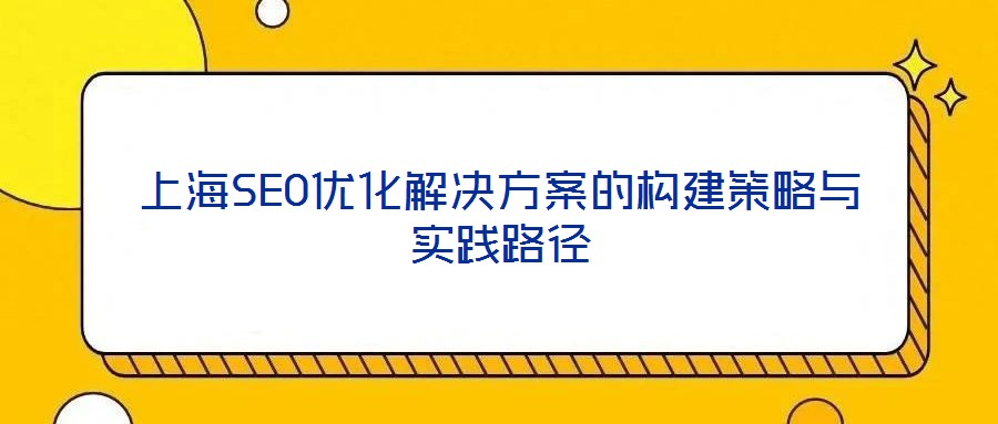 上海SEO優(yōu)化解決方案的構(gòu)建策略與實踐路徑