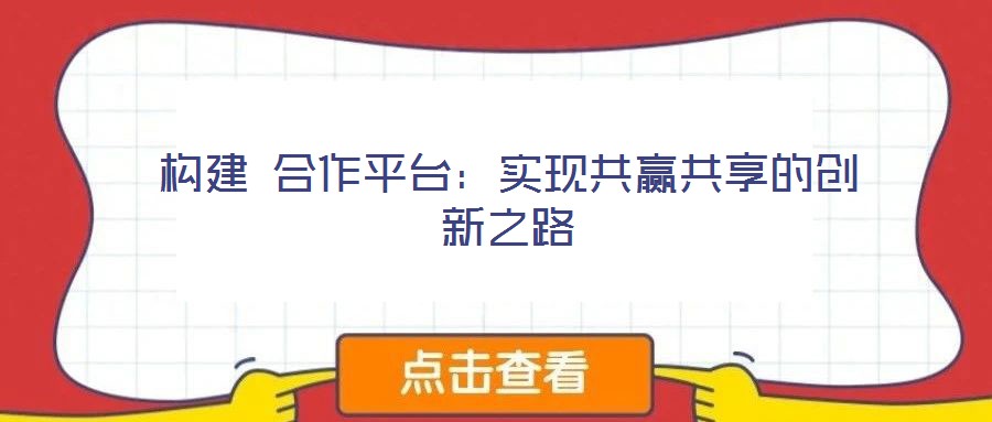構(gòu)建 合作平臺:實現(xiàn)共贏共享的創(chuàng)新之路