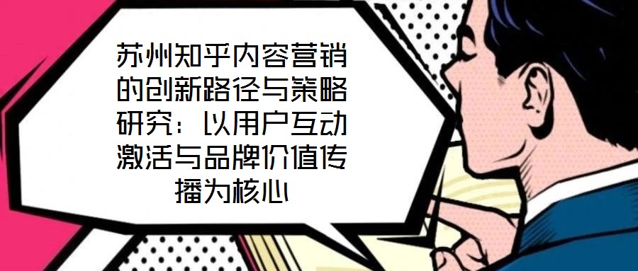 蘇州知乎內(nèi)容營(yíng)銷(xiāo)的創(chuàng)新路徑與策略研究:以用戶互動(dòng)激活與品牌價(jià)值傳播為核心